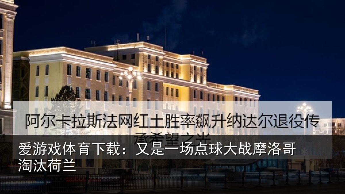 爱游戏体育下载：又是一场点球大战摩洛哥淘汰荷兰