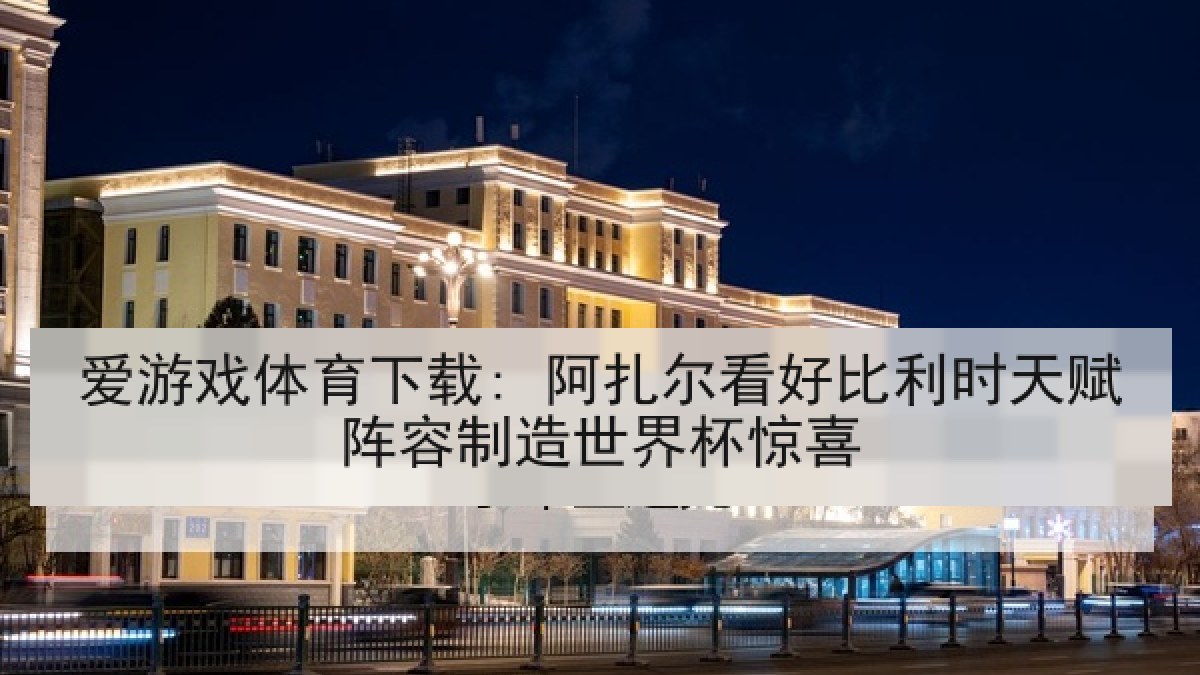 爱游戏体育下载: 阿扎尔看好比利时天赋阵容制造世界杯惊喜