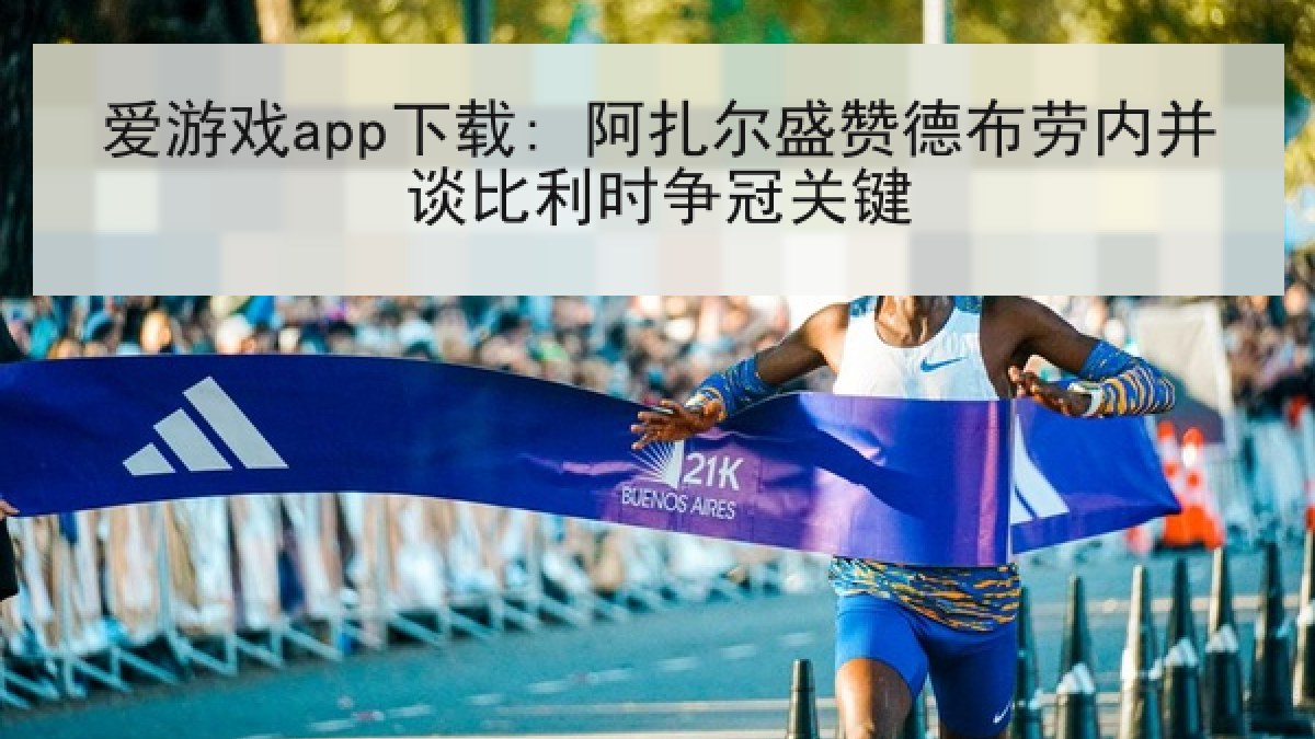 爱游戏app下载: 阿扎尔盛赞德布劳内并谈比利时争冠关键