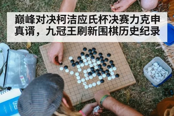 巅峰对决柯洁应氏杯决赛力克申真谞，九冠王刷新围棋历史纪录