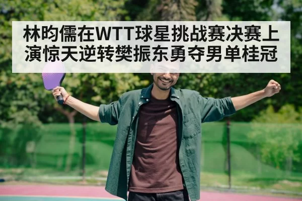 林昀儒在WTT球星挑战赛决赛上演惊天逆转樊振东勇夺男单桂冠