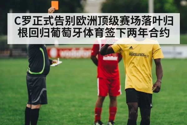 C罗正式告别欧洲顶级赛场落叶归根回归葡萄牙体育签下两年合约
