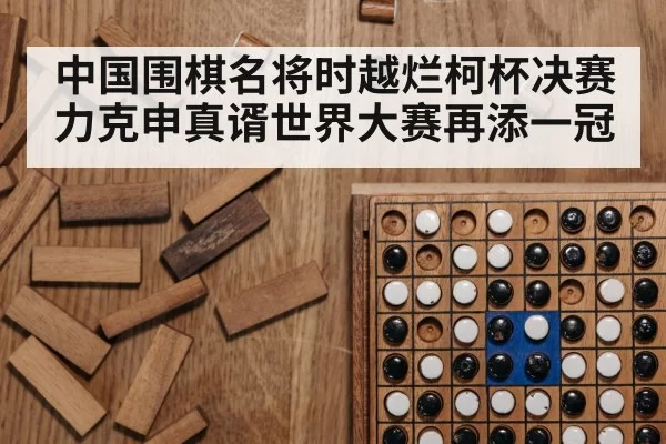 中国围棋名将时越烂柯杯决赛力克申真谞世界大赛再添一冠