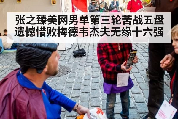 张之臻美网男单第三轮苦战五盘遗憾惜败梅德韦杰夫无缘十六强