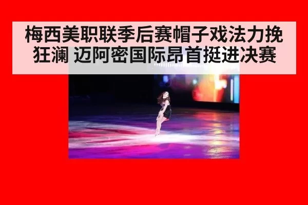 梅西美职联季后赛帽子戏法力挽狂澜 迈阿密国际昂首挺进决赛
