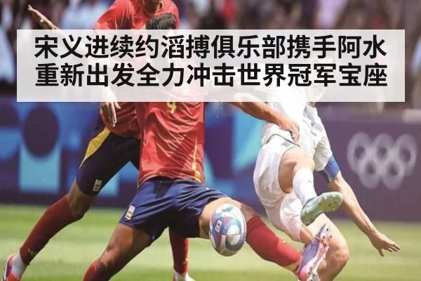 宋义进续约滔搏俱乐部携手阿水重新出发全力冲击世界冠军宝座