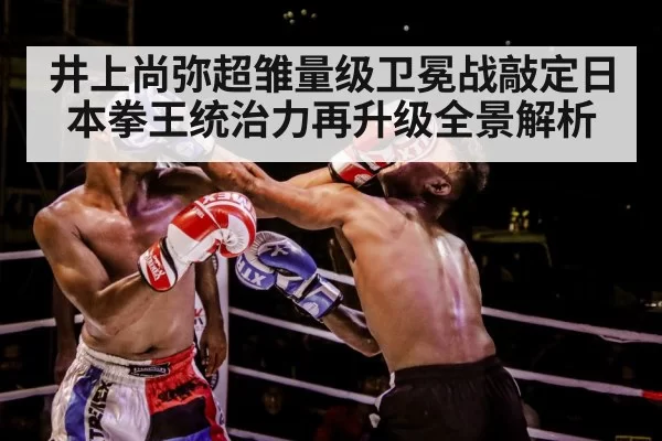 井上尚弥超雏量级卫冕战敲定日本拳王统治力再升级全景解析